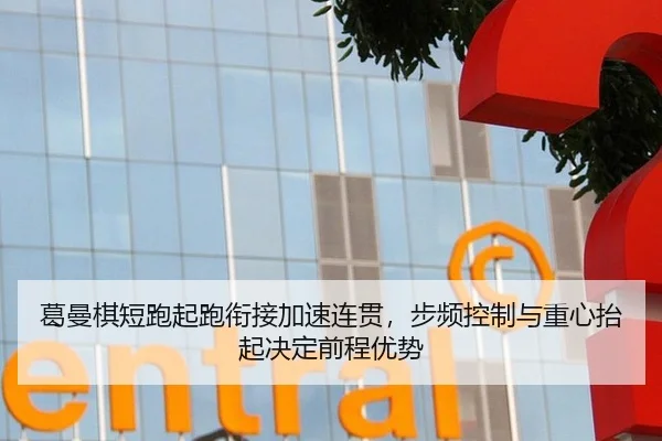 葛曼棋短跑起跑衔接加速连贯，步频控制与重心抬起决定前程优势