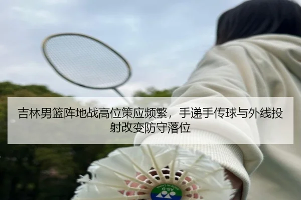 吉林男篮阵地战高位策应频繁，手递手传球与外线投射改变防守落位