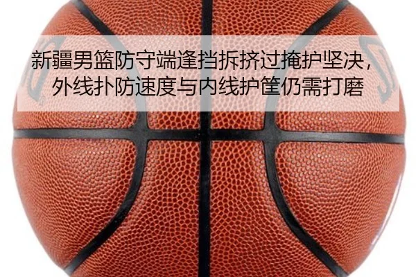 新疆男篮防守端逢挡拆挤过掩护坚决，外线扑防速度与内线护筐仍需打磨