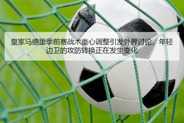 皇家马德里季前赛战术重心调整引发外界讨论，年轻边卫的攻防转换正在发生变化