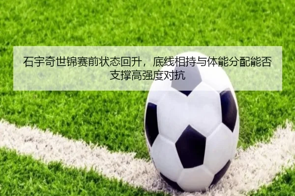 石宇奇世锦赛前状态回升，底线相持与体能分配能否支撑高强度对抗